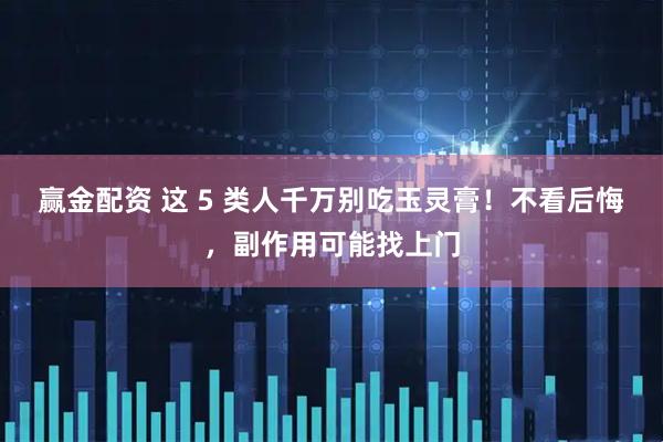 赢金配资 这 5 类人千万别吃玉灵膏！不看后悔，副作用可能找上门