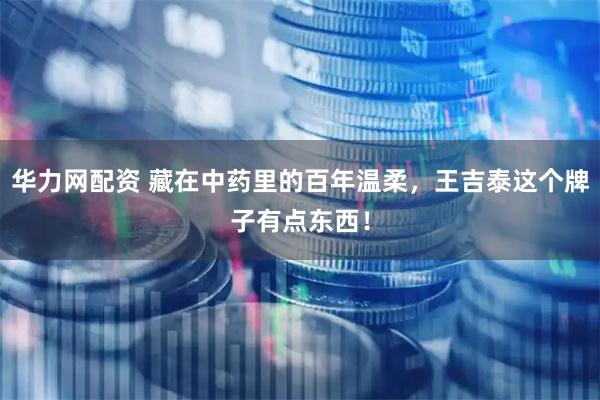 华力网配资 藏在中药里的百年温柔，王吉泰这个牌子有点东西！