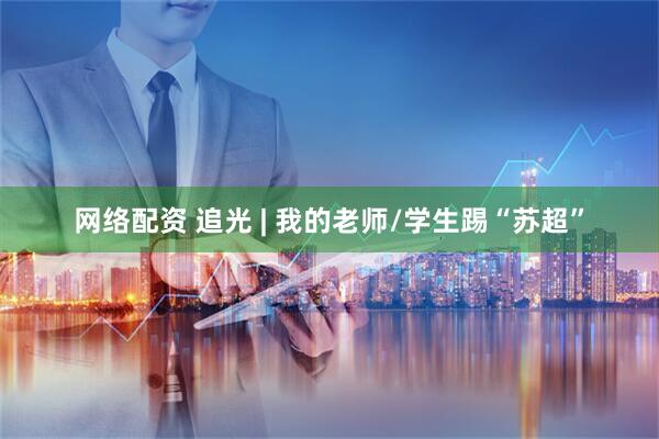网络配资 追光 | 我的老师/学生踢“苏超”