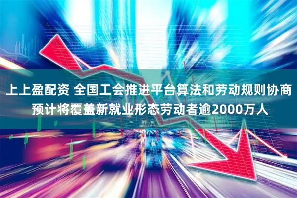 上上盈配资 全国工会推进平台算法和劳动规则协商 预计将覆盖新就业形态劳动者逾2000万人