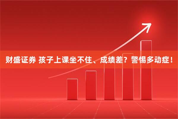 财盛证券 孩子上课坐不住、成绩差？警惕多动症！