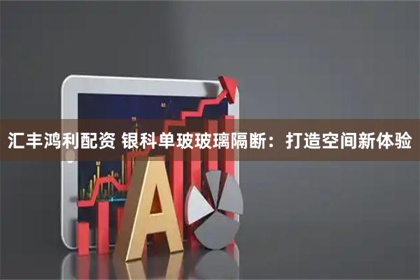 汇丰鸿利配资 银科单玻玻璃隔断：打造空间新体验