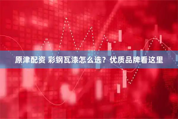 原津配资 彩钢瓦漆怎么选？优质品牌看这里