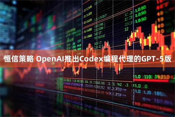 恒信策略 OpenAI推出Codex编程代理的GPT-5版