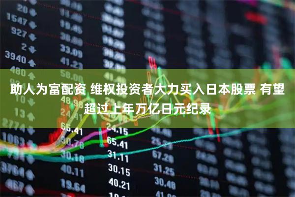 助人为富配资 维权投资者大力买入日本股票 有望超过上年万亿日元纪录