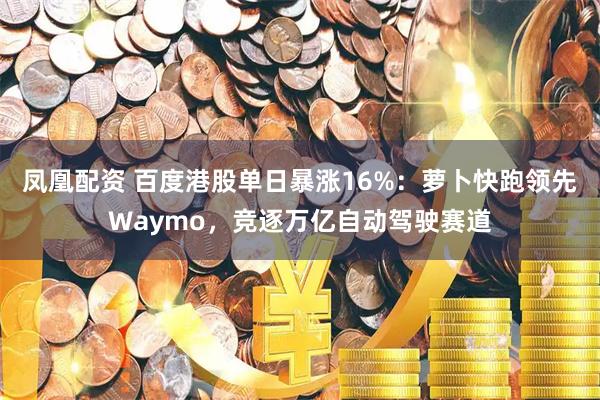 凤凰配资 百度港股单日暴涨16%：萝卜快跑领先Waymo，竞逐万亿自动驾驶赛道