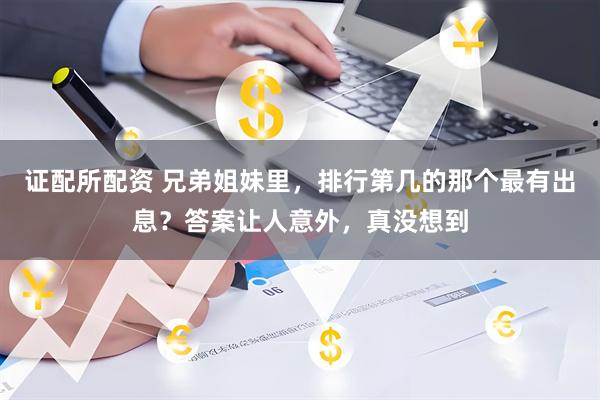 证配所配资 兄弟姐妹里，排行第几的那个最有出息？答案让人意外，真没想到