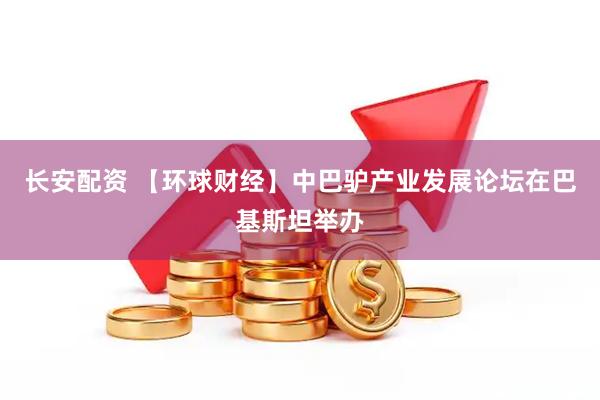 长安配资 【环球财经】中巴驴产业发展论坛在巴基斯坦举办