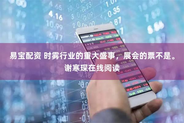 易宝配资 时雾行业的重大盛事，展会的票不是。谢寒琛在线阅读