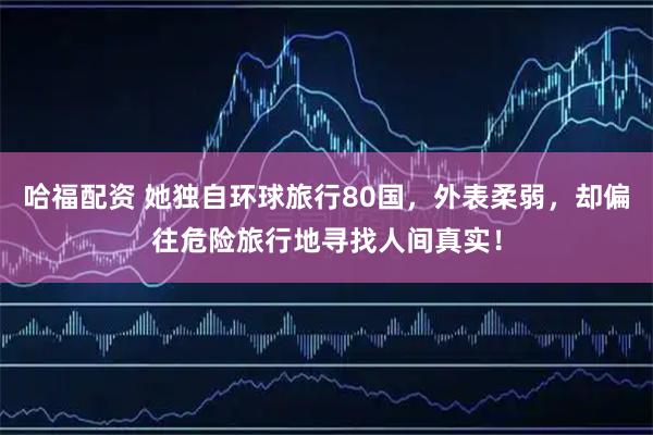 哈福配资 她独自环球旅行80国，外表柔弱，却偏往危险旅行地寻找人间真实！