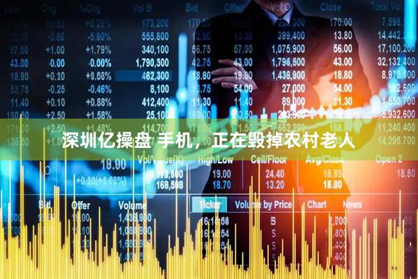 深圳亿操盘 手机，正在毁掉农村老人