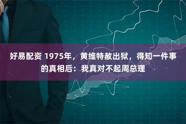 好易配资 1975年，黄维特赦出狱，得知一件事的真相后：我真对不起周总理
