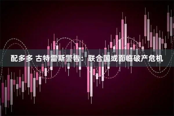 配多多 古特雷斯警告：联合国或面临破产危机