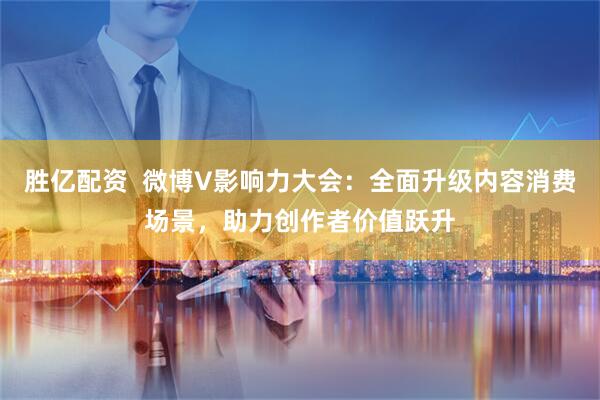 胜亿配资  微博V影响力大会：全面升级内容消费场景，助力创作者价值跃升