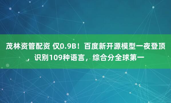 茂林资管配资 仅0.9B！百度新开源模型一夜登顶，识别109种语言，综合分全球第一