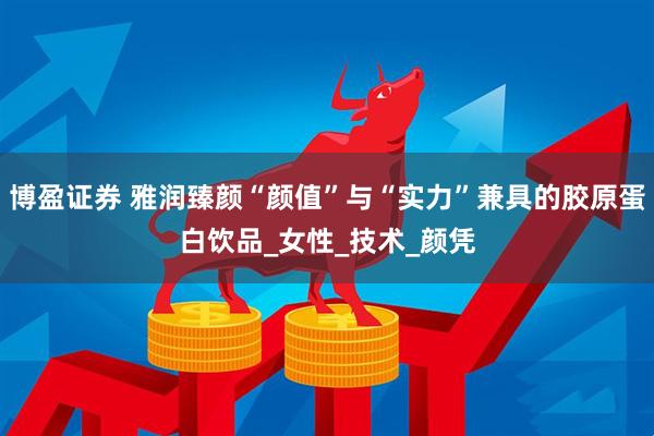 博盈证券 雅润臻颜“颜值”与“实力”兼具的胶原蛋白饮品_女性_技术_颜凭