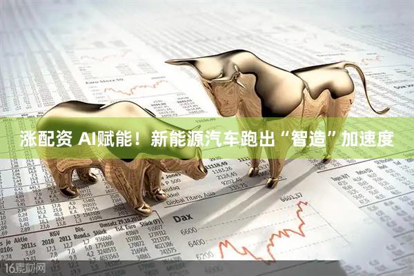 涨配资 AI赋能！新能源汽车跑出“智造”加速度