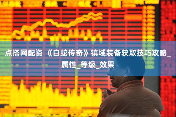 点搭网配资 《白蛇传奇》镇域装备获取技巧攻略_属性_等级_效果
