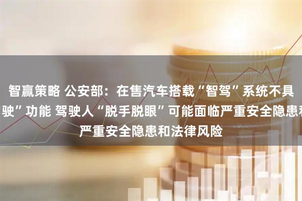 智赢策略 公安部：在售汽车搭载“智驾”系统不具备“自动驾驶”功能 驾驶人“脱手脱眼”可能面临严重安全隐患和法律风险