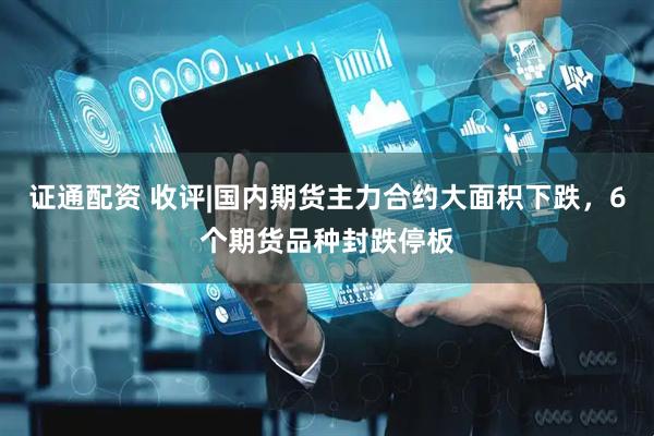 证通配资 收评|国内期货主力合约大面积下跌，6个期货品种封跌停板