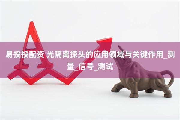 易投投配资 光隔离探头的应用领域与关键作用_测量_信号_测试