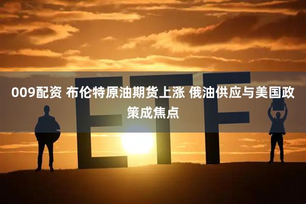 009配资 布伦特原油期货上涨 俄油供应与美国政策成焦点