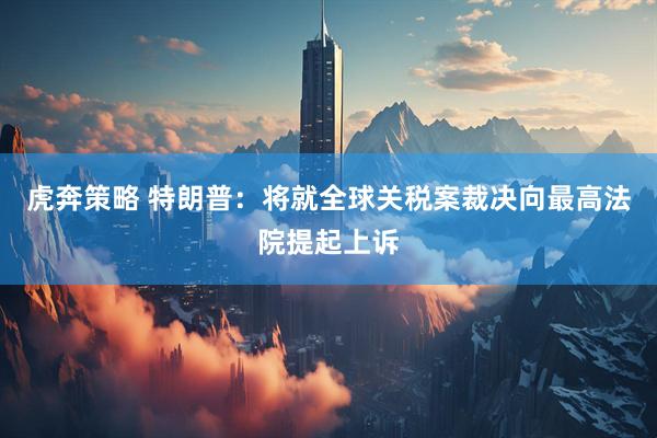 虎奔策略 特朗普：将就全球关税案裁决向最高法院提起上诉