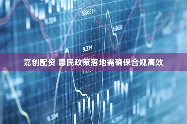 嘉创配资 惠民政策落地需确保合规高效