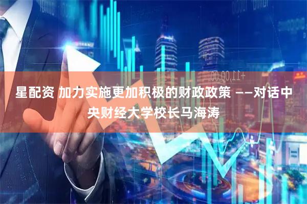 星配资 加力实施更加积极的财政政策 ——对话中央财经大学校长马海涛