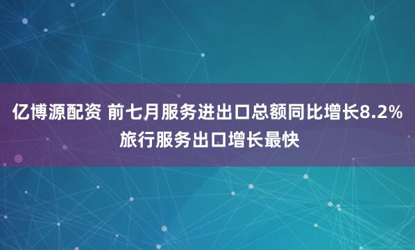 亿博源配资 前七月服务进出口总额同比增长8.2% 旅行服务出口增长最快