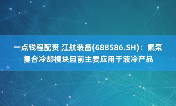 一点钱程配资 江航装备(688586.SH)：氟泵复合冷却模块目前主要应用于液冷产品