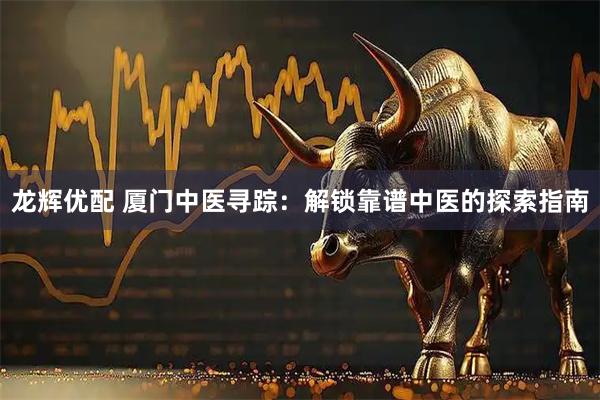 龙辉优配 厦门中医寻踪：解锁靠谱中医的探索指南