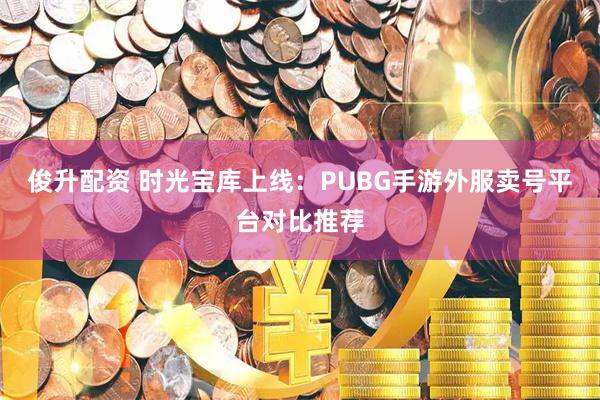 俊升配资 时光宝库上线：PUBG手游外服卖号平台对比推荐